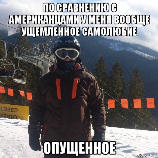 по сравнению с американцами у меня вообще ущемленное самолюбие опущенное