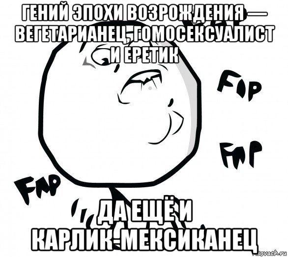 гений эпохи возрождения — вегетарианец, гомосексуалист и еретик да ещё и карлик-мексиканец, Мем Fap fap fap
