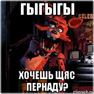 гыгыгы хочешь щяс пернаду?