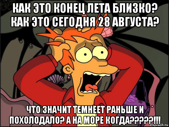 как это конец лета близко? как это сегодня 28 августа? что значит темнеет раньше и похолодало? а на море когда?????!!!