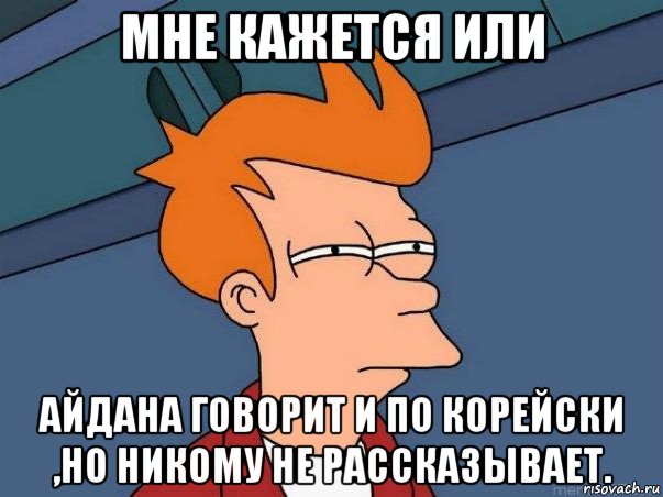 мне кажется или айдана говорит и по корейски ,но никому не рассказывает., Мем  Фрай (мне кажется или)