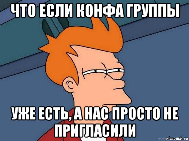 что если конфа группы уже есть, а нас просто не пригласили, Мем  Фрай (мне кажется или)