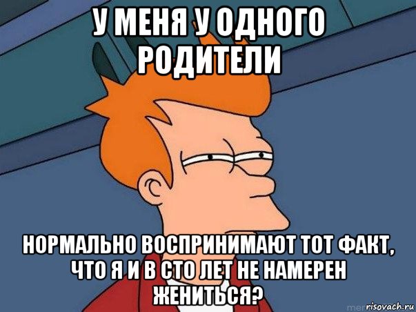 у меня у одного родители нормально воспринимают тот факт, что я и в сто лет не намерен жениться?, Мем  Фрай (мне кажется или)