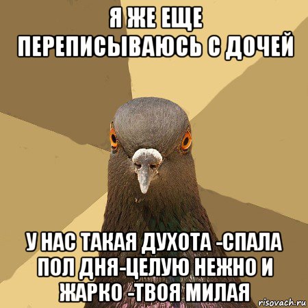 я же еще переписываюсь с дочей у нас такая духота -спала пол дня-целую нежно и жарко -твоя милая, Мем голубь