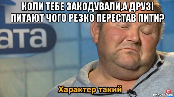 коли тебе закодували,а друзі питают чого резко перестав пити? , Мем  Характер такий