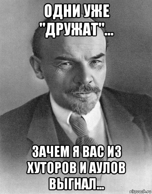 одни уже "дружат"... зачем я вас из хуторов и аулов выгнал...