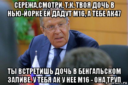 сережа,смотри, т.к. твоя дочь в нью-йорке ей дадут m16, а тебе ак47 ты встретишь дочь в бенгальском заливе. у тебя ак у нее m16 - она труп