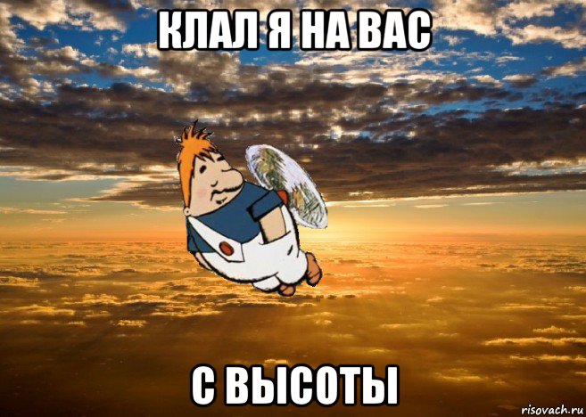 клал я на вас с высоты