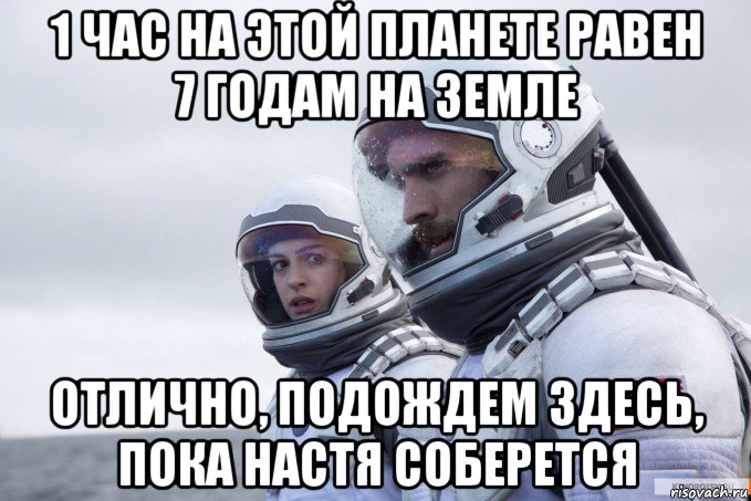 1 час на этой планете равен 7 годам на земле отлично, подождем здесь, пока настя соберется