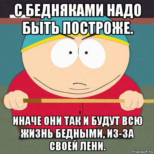 с бедняками надо быть построже. иначе они так и будут всю жизнь бедными, из-за своей лени.