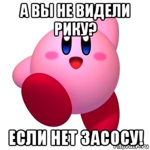 а вы не видели рику? если нет засосу!, Мем Кирби