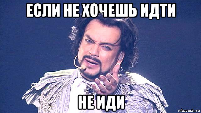 если не хочешь идти не иди