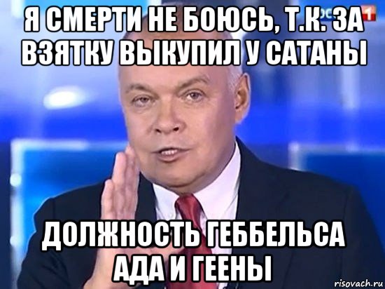 я смерти не боюсь, т.к. за взятку выкупил у сатаны должность геббельса ада и геены, Мем Киселёв 2014