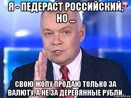 я - педераст российский, но ... свою жопу продаю только за валюту, а не за деревянные рубли., Мем Киселёв 2014