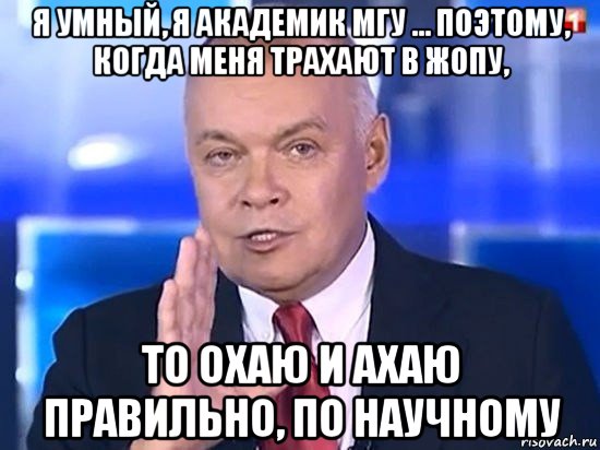 я умный, я академик мгу ... поэтому, когда меня трахают в жопу, то охаю и ахаю правильно, по научному, Мем Киселёв 2014