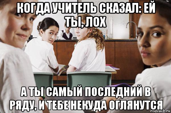 когда учитель сказал: ей ты, лох а ты самый последний в ряду, и тебе некуда оглянутся, Мем В классе все смотрят на тебя