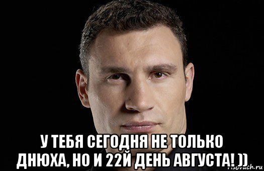  у тебя сегодня не только днюха, но и 22й день августа! )), Мем Кличко