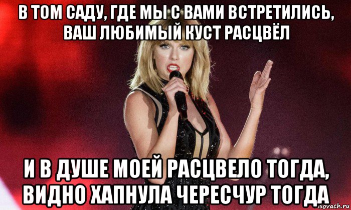 в том саду, где мы с вами встретились, ваш любимый куст расцвёл и в душе моей расцвело тогда, видно хапнула чересчур тогда