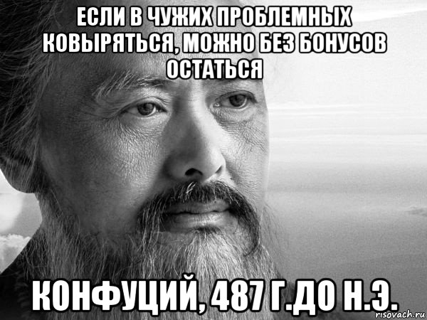 если в чужих проблемных ковыряться, можно без бонусов остаться конфуций, 487 г.до н.э.