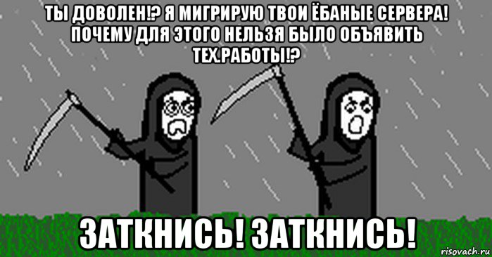 ты доволен!? я мигрирую твои ёбаные сервера! почему для этого нельзя было объявить тех.работы!? заткнись! заткнись!
