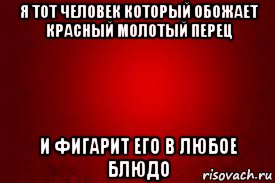 я тот человек который обожает красный молотый перец и фигарит его в любое блюдо