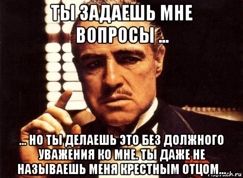 ты задаешь мне вопросы ... ... но ты делаешь это без должного уважения ко мне. ты даже не называешь меня крестным отцом..., Мем крестный отец