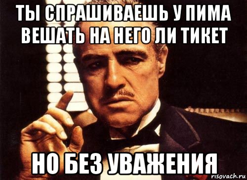 ты спрашиваешь у пима вешать на него ли тикет но без уважения, Мем крестный отец