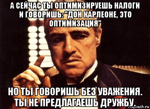 а сейчас ты оптимизируешь налоги и говоришь: "дон карлеоне, это оптимизация" но ты говоришь без уважения. ты не предлагаешь дружбу., Мем крестный отец