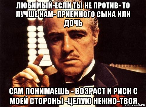 любимый-если ты не против- то лучше нам- приемного сына или дочь сам понимаешь - возраст и риск с моей стороны -целую нежно-твоя, Мем крестный отец