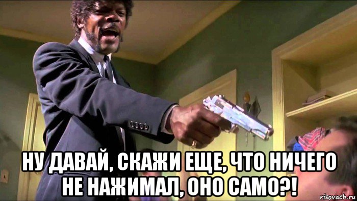  ну давай, скажи еще, что ничего не нажимал, оно само?!