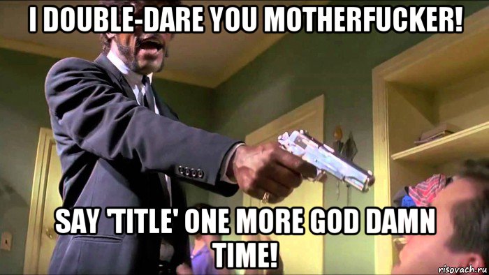 i double-dare you motherfucker! say 'title' one more god damn time!