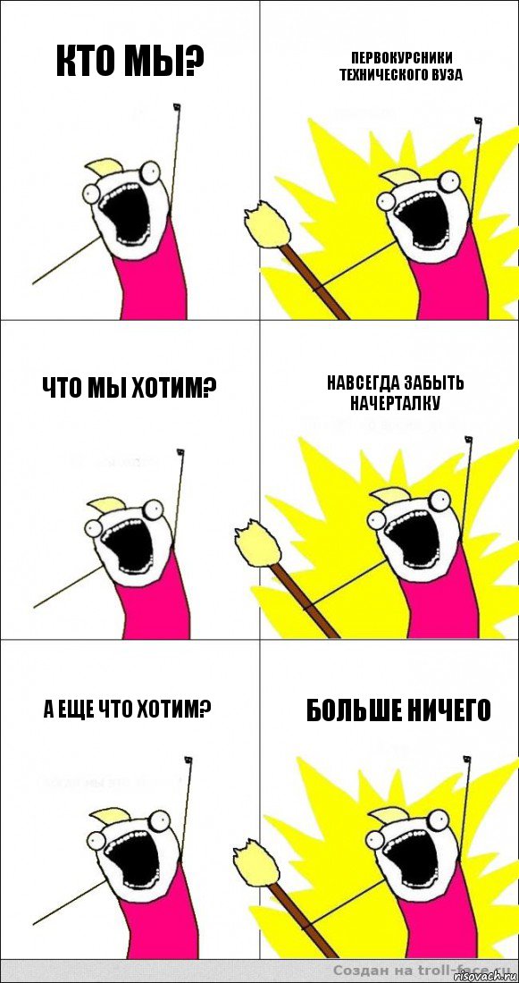 кто мы? первокурсники технического вуза что мы хотим? навсегда забыть начерталку а еще что хотим? больше ничего