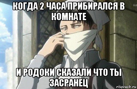 когда 2 часа прибирался в комнате и родоки сказали что ты засранец