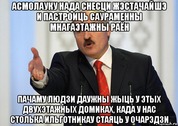 асмолауку нада снесци жэстачайшэ и пастроиць саураменны мнагаэтажны раён пачаму людзи даужны жыць у этых двухэтажных домиках, када у нас столька ильготникау стаяць у очарэдзи, Мем лукашенко