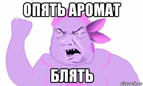 опять аромат блять