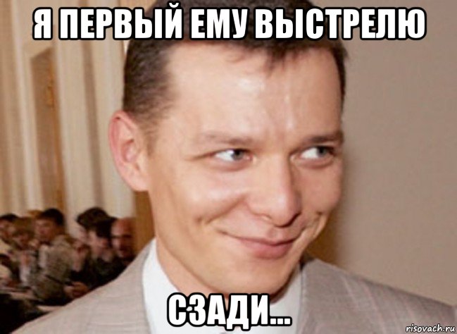 я первый ему выстрелю сзади...