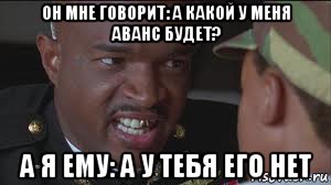 он мне говорит: а какой у меня аванс будет? а я ему: а у тебя его нет, Мем майор пейн