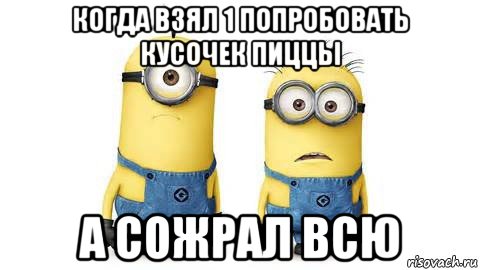 когда взял 1 попробовать кусочек пиццы а сожрал всю, Мем Миньоны