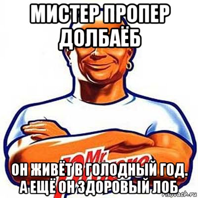 мистер пропер долбаёб он живёт в голодный год. а ещё он здоровый лоб, Мем мистер пропер