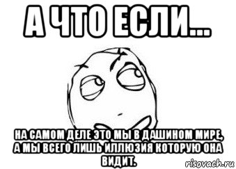 а что если... на самом деле это мы в дашином мире, а мы всего лишь иллюзия которую она видит., Мем Мне кажется или