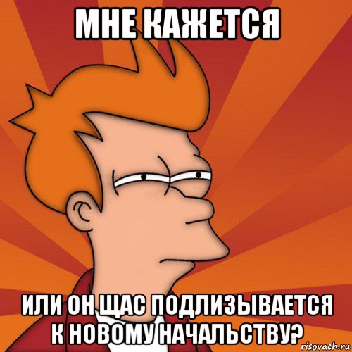 мне кажется или он щас подлизывается к новому начальству?, Мем Мне кажется или (Фрай Футурама)