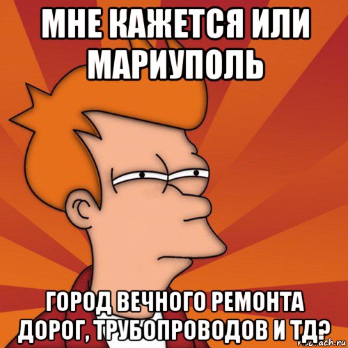 мне кажется или мариуполь город вечного ремонта дорог, трубопроводов и тд?, Мем Мне кажется или (Фрай Футурама)