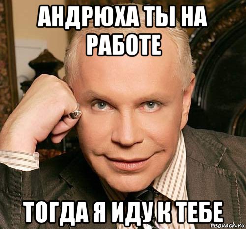андрюха ты на работе тогда я иду к тебе