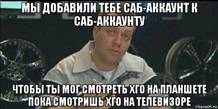 мы добавили тебе саб-аккаунт к саб-аккаунту чтобы ты мог смотреть хго на планшете пока смотришь хго на телевизоре, Мем Монитор (тачка на прокачку)