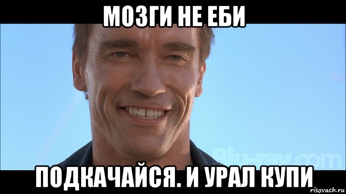 мозги не еби подкачайся. и урал купи