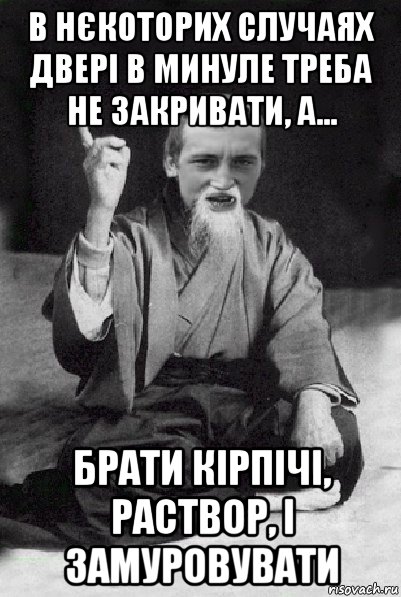 в нєкоторих случаях двері в минуле треба не закривати, а... брати кірпічі, раствор, і замуровувати, Мем Мудрий паца