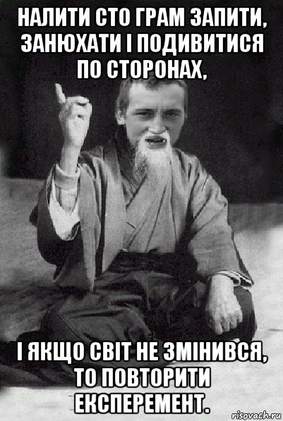 налити сто грам запити, занюхати і подивитися по сторонах, і якщо світ не змінився, то повторити експеремент., Мем Мудрий паца