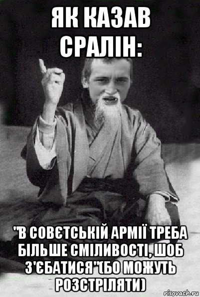 як казав сралін: "в совєтській армії треба більше сміливості, шоб з'єбатися"(бо можуть розстріляти), Мем Мудрий паца