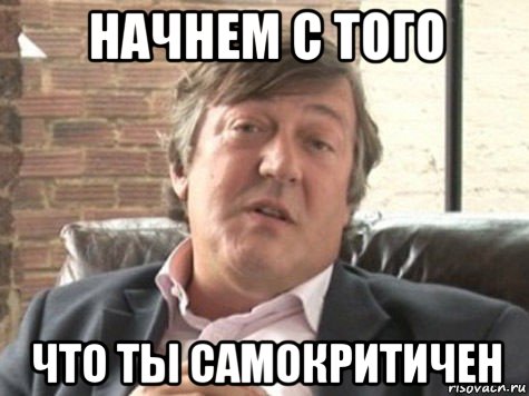 начнем с того что ты самокритичен