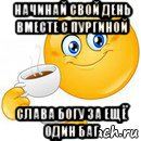 начинай свой день вместе с пургиной слава богу за ещё один баг, Мем Начни свой день